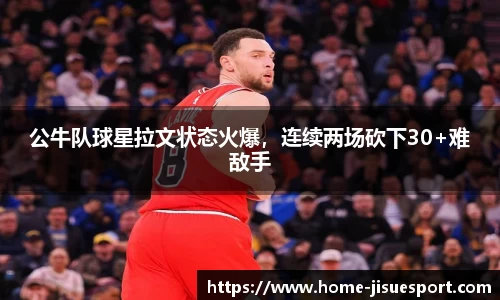 公牛队球星拉文状态火爆，连续两场砍下30+难敌手